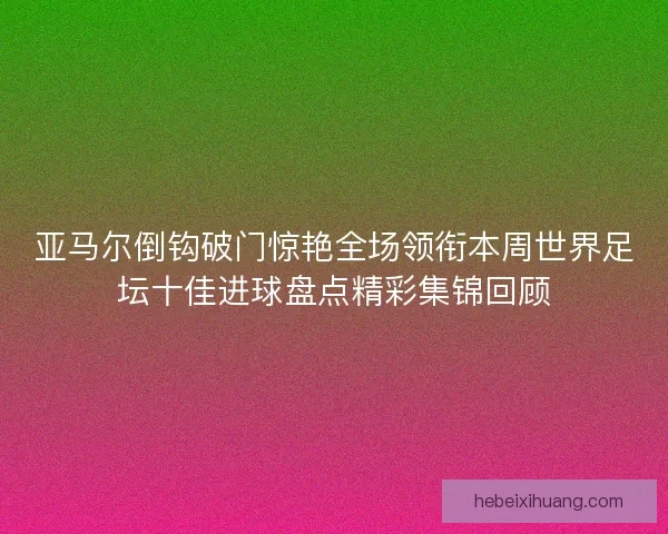 亚马尔倒钩破门惊艳全场领衔本周世界足坛十佳进球盘点精彩集锦回顾