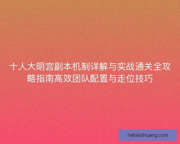 十人大明宫副本机制详解与实战通关全攻略指南高效团队配置与走位技巧